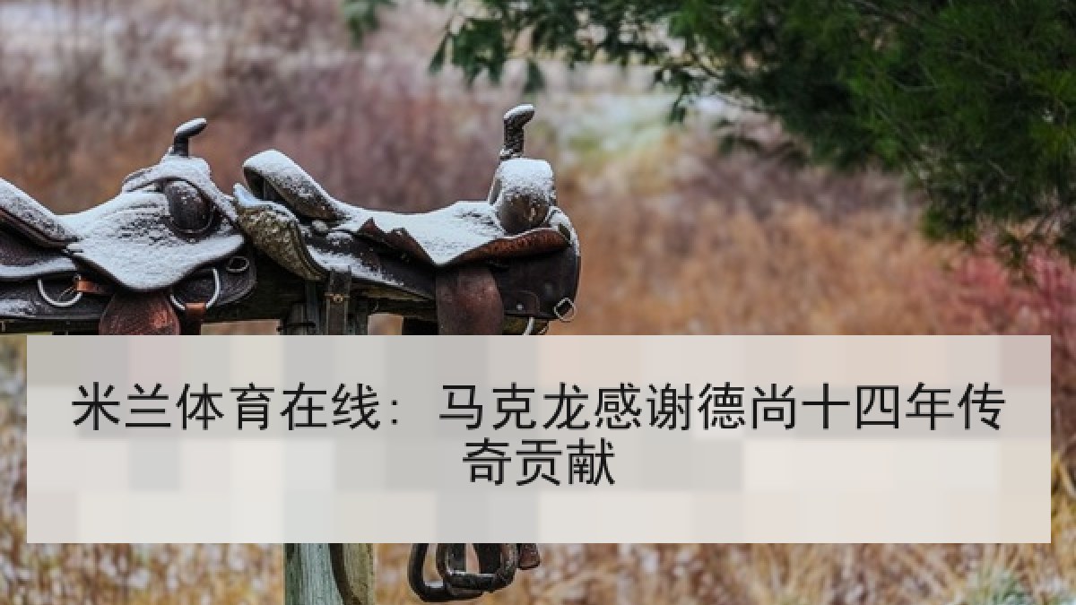 米兰体育在线: 马克龙感谢德尚十四年传奇贡献 米兰体育在线: 马克龙感谢德尚十四年传奇贡献