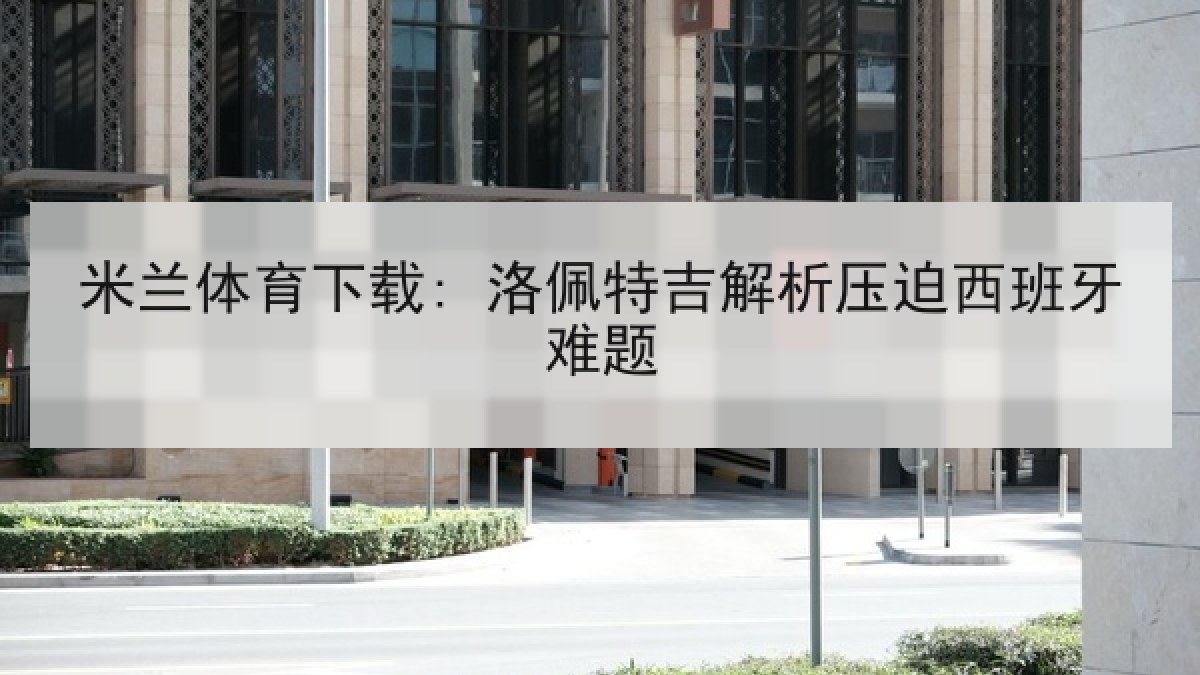 米兰体育下载: 洛佩特吉解析压迫西班牙难题 米兰体育下载: 洛佩特吉解析压迫西班牙难题