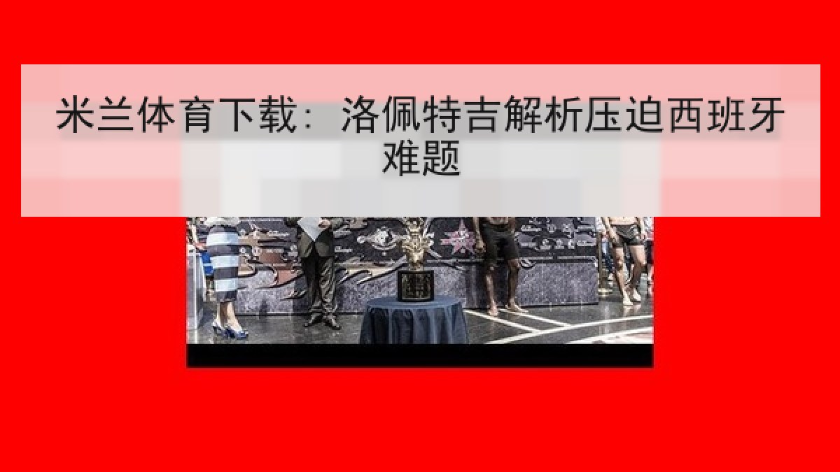 米兰体育下载: 洛佩特吉解析压迫西班牙难题 米兰体育下载: 洛佩特吉解析压迫西班牙难题